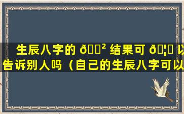 生辰八字的 🌲 结果可 🦄 以告诉别人吗（自己的生辰八字可以随便告诉别人吗）